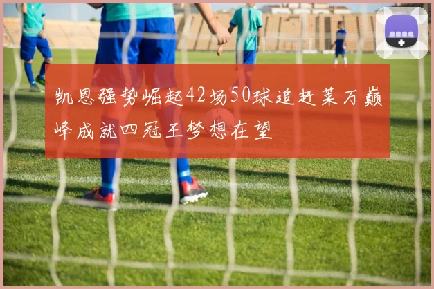 凯恩强势崛起42场50球追赶莱万巅峰成就四冠王梦想在望