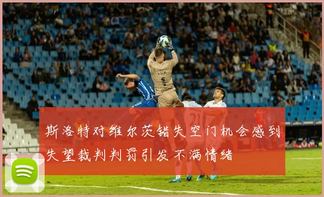 斯洛特对维尔茨错失空门机会感到失望裁判判罚引发不满情绪