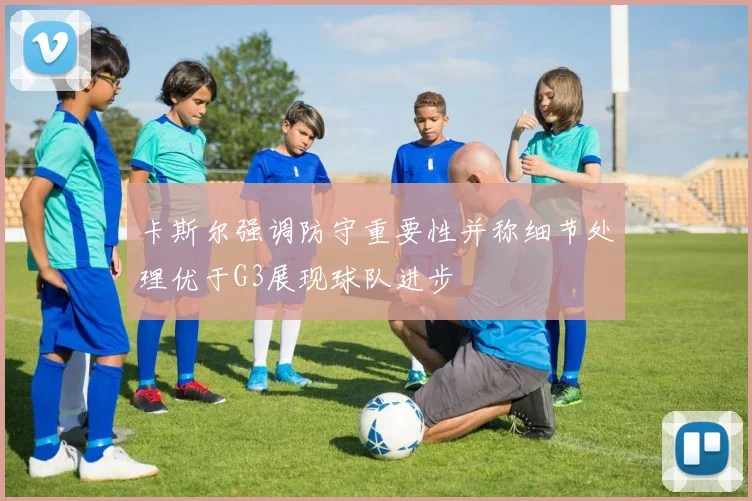 卡斯尔强调防守重要性并称细节处理优于G3展现球队进步