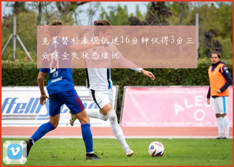 克莱替补表现低迷16分钟仅得3分三分球全失状态堪忧