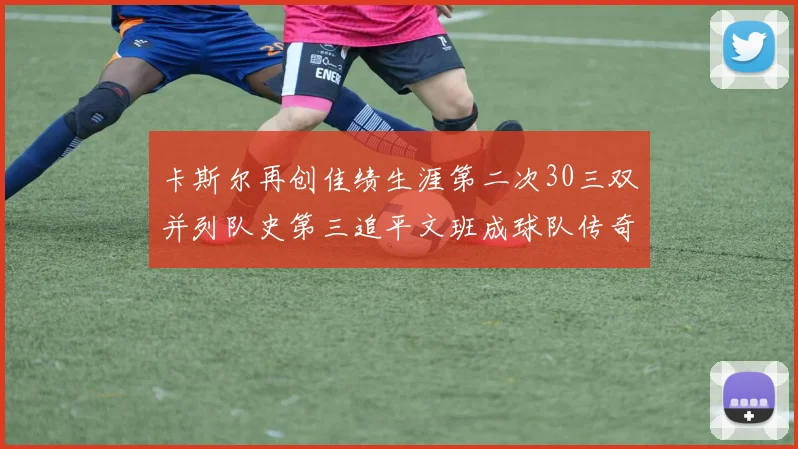 卡斯尔再创佳绩生涯第二次30三双并列队史第三追平文班成球队传奇