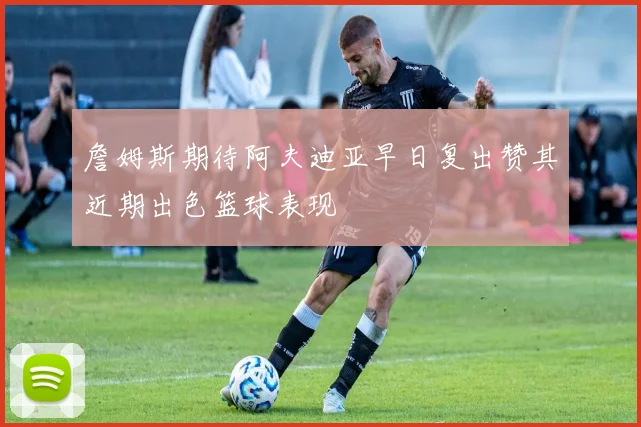 詹姆斯期待阿夫迪亚早日复出赞其近期出色篮球表现