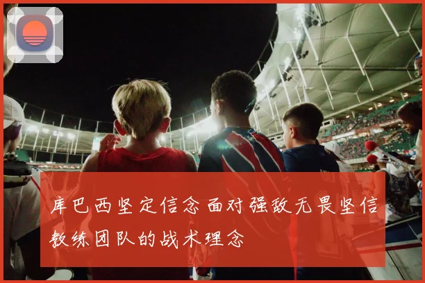 库巴西坚定信念面对强敌无畏坚信教练团队的战术理念
