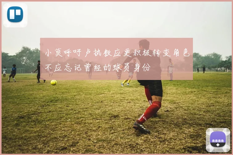 小莫呼吁卢执教应更积极转变角色不应忘记曾经的球员身份