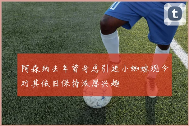 阿森纳去年曾考虑引进小蜘蛛现今对其依旧保持浓厚兴趣