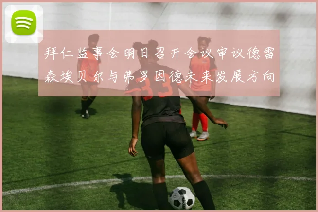 拜仁监事会明日召开会议审议德雷森埃贝尔与弗罗因德未来发展方向