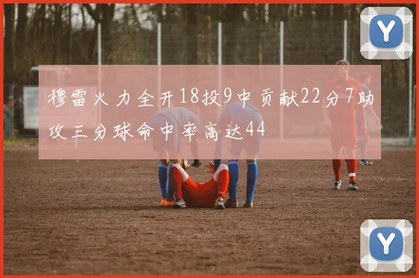 穆雷火力全开18投9中贡献22分7助攻三分球命中率高达44