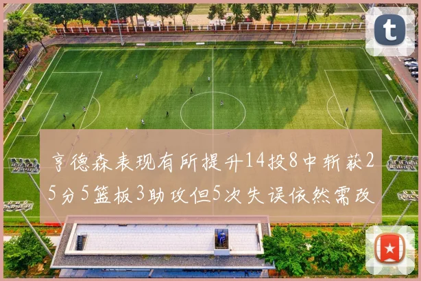 亨德森表现有所提升14投8中斩获25分5篮板3助攻但5次失误依然需改进