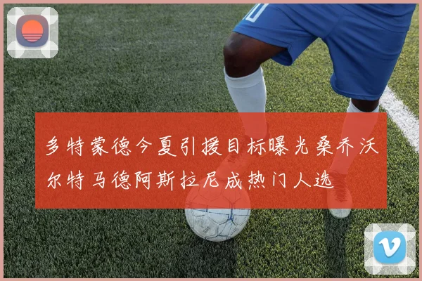 多特蒙德今夏引援目标曝光桑乔沃尔特马德阿斯拉尼成热门人选