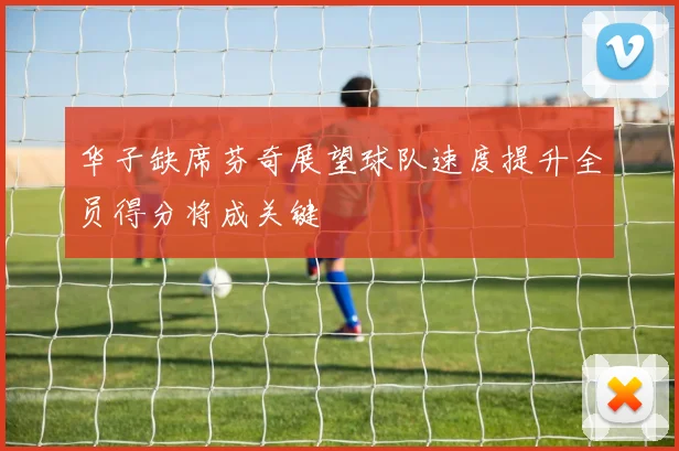 华子缺席芬奇展望球队速度提升全员得分将成关键