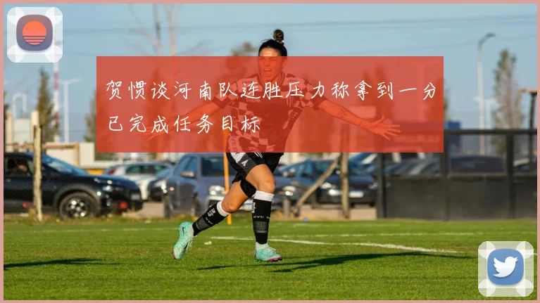 贺惯谈河南队连胜压力称拿到一分已完成任务目标