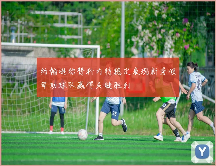约翰逊称赞科内特稳定表现新秀领军助球队赢得关键胜利