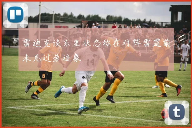 雷迪克谈东里状态称在对阵雷霆前未见过劳迹象