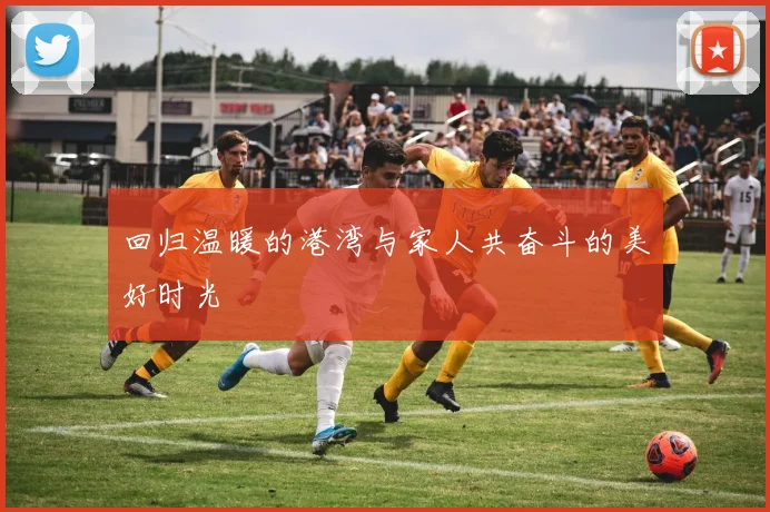 回归温暖的港湾与家人共奋斗的美好时光