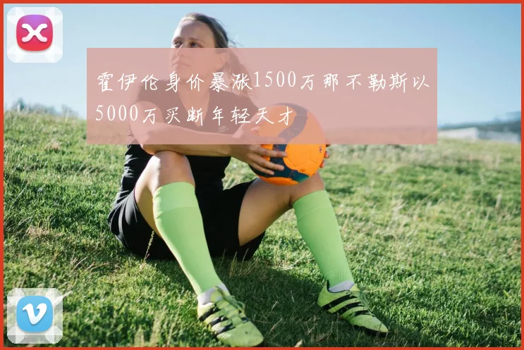 霍伊伦身价暴涨1500万那不勒斯以5000万买断年轻天才