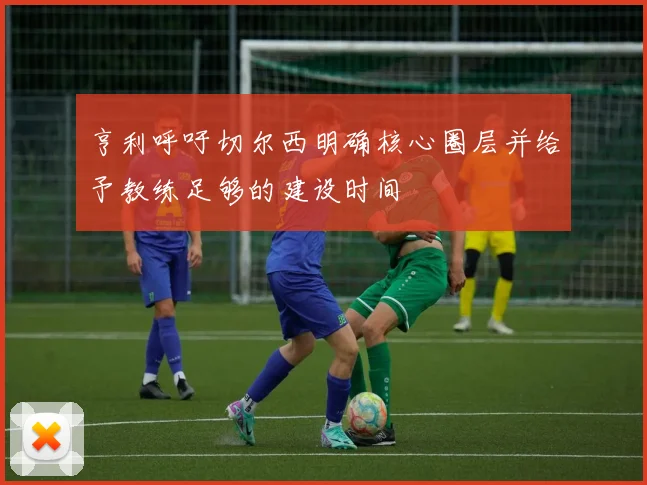 亨利呼吁切尔西明确核心圈层并给予教练足够的建设时间