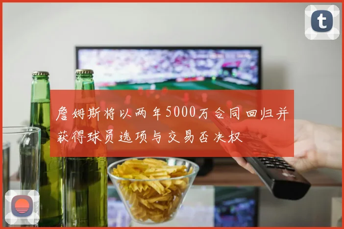 詹姆斯将以两年5000万合同回归并获得球员选项与交易否决权