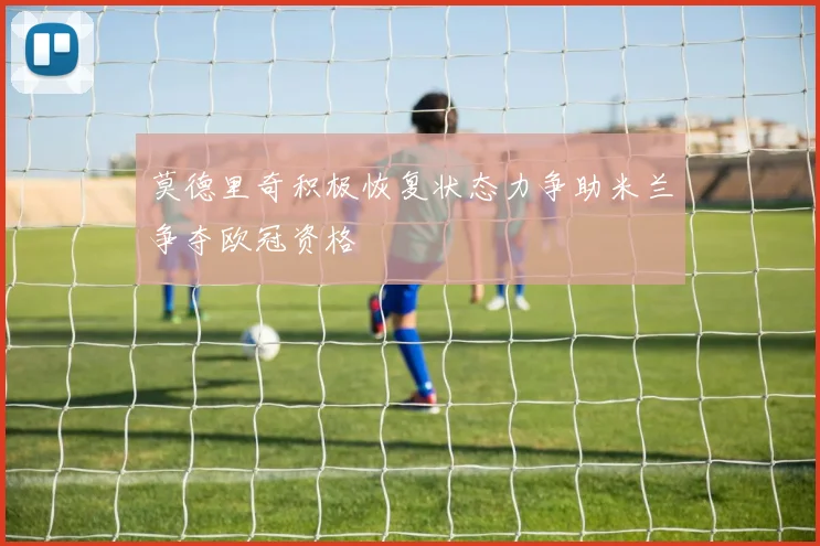 莫德里奇积极恢复状态力争助米兰争夺欧冠资格