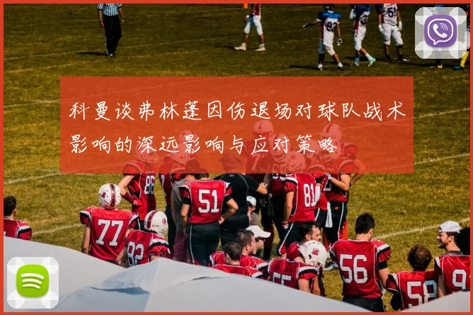 科曼谈弗林蓬因伤退场对球队战术影响的深远影响与应对策略