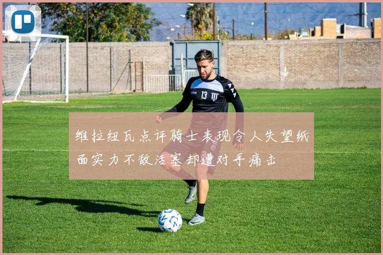 维拉纽瓦点评骑士表现令人失望纸面实力不敌活塞却遭对手痛击