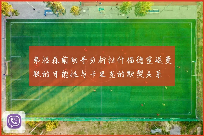 弗格森前助手分析拉什福德重返曼联的可能性与卡里克的默契关系
