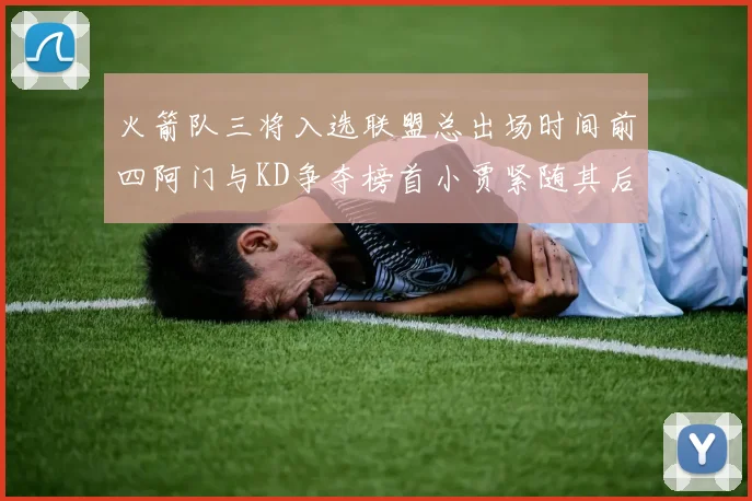 火箭队三将入选联盟总出场时间前四阿门与KD争夺榜首小贾紧随其后
