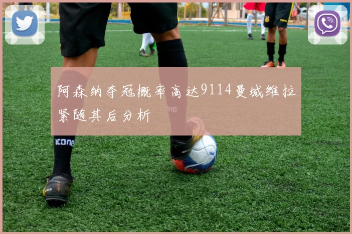 阿森纳夺冠概率高达9114曼城维拉紧随其后分析