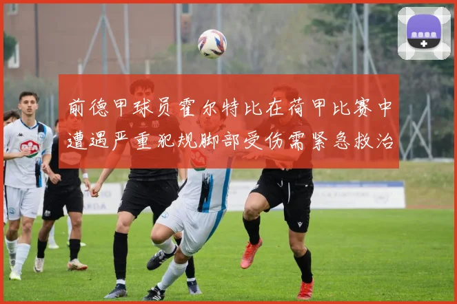 前德甲球员霍尔特比在荷甲比赛中遭遇严重犯规脚部受伤需紧急救治