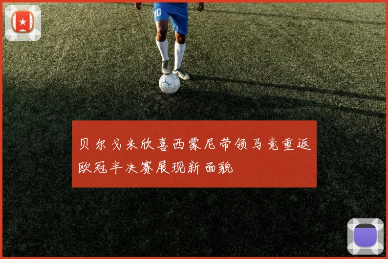 贝尔戈米欣喜西蒙尼带领马竞重返欧冠半决赛展现新面貌