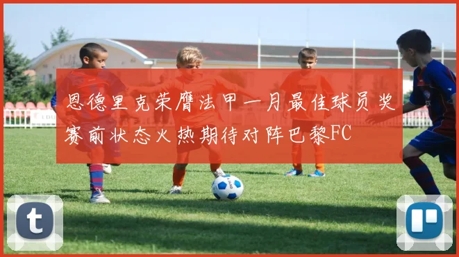 恩德里克荣膺法甲一月最佳球员奖赛前状态火热期待对阵巴黎FC