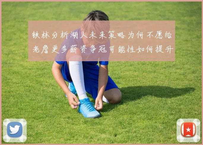 铁林分析湖人未来策略为何不愿给老詹更多薪资争冠可能性如何提升