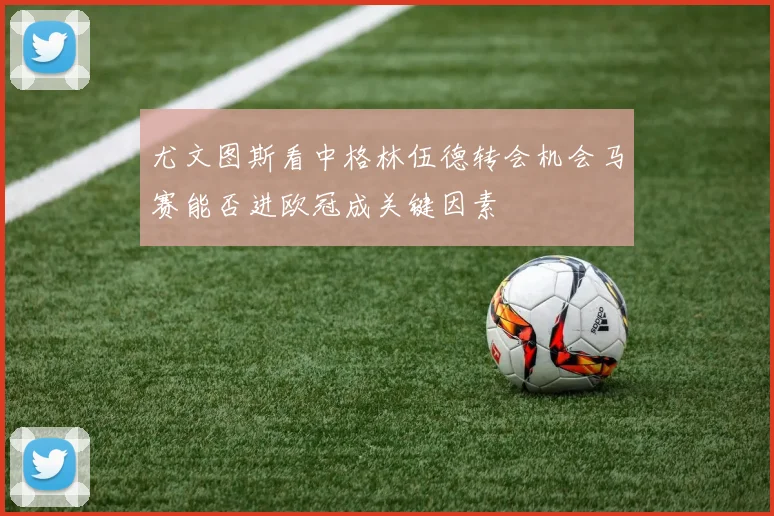 尤文图斯看中格林伍德转会机会马赛能否进欧冠成关键因素