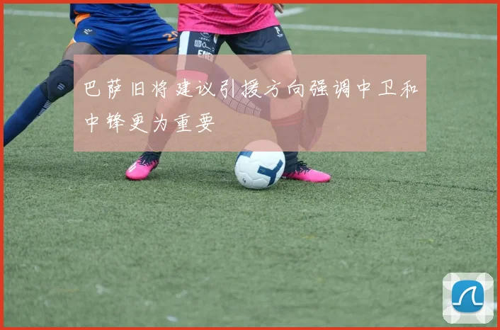 巴萨旧将建议引援方向强调中卫和中锋更为重要