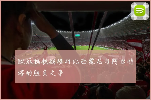 欧冠执教战绩对比西蒙尼与阿尔特塔的胜负之争