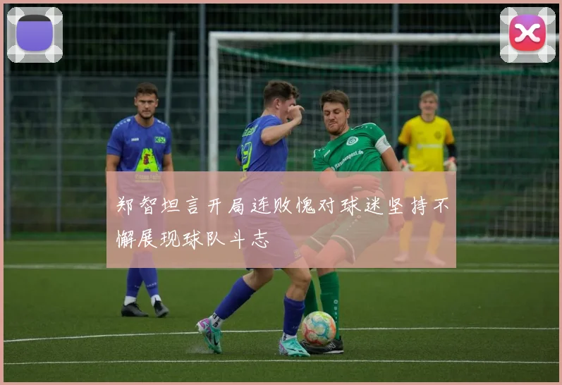 郑智坦言开局连败愧对球迷坚持不懈展现球队斗志